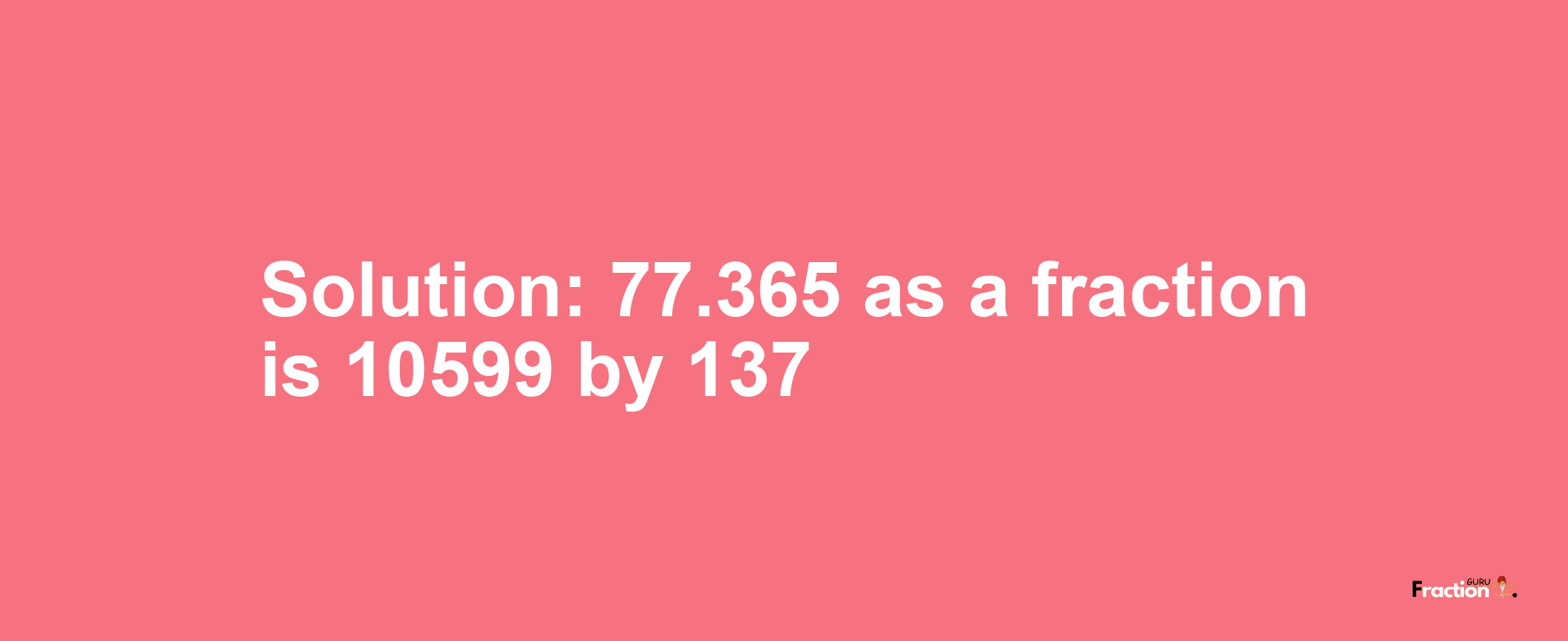 Solution:77.365 as a fraction is 10599/137